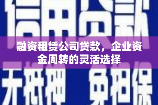 虞城融资租赁公司贷款，企业资金周转的灵活选择