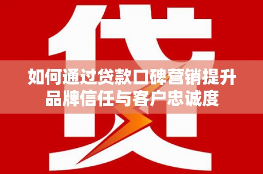 虞城如何通过贷款口碑营销提升品牌信任与客户忠诚度