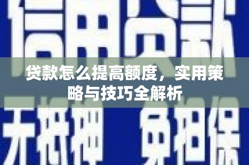 虞城贷款怎么提高额度，实用策略与技巧全解析