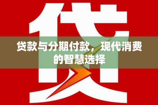虞城贷款与分期付款，现代消费的智慧选择