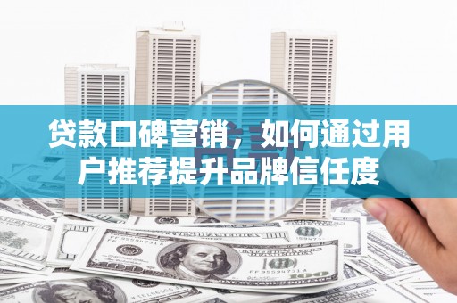 虞城贷款口碑营销，如何通过用户推荐提升品牌信任度