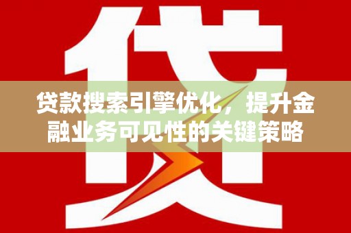 虞城贷款搜索引擎优化，提升金融业务可见性的关键策略