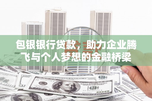 虞城包银银行贷款，助力企业腾飞与个人梦想的金融桥梁