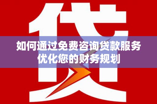 虞城如何通过免费咨询贷款服务优化您的财务规划