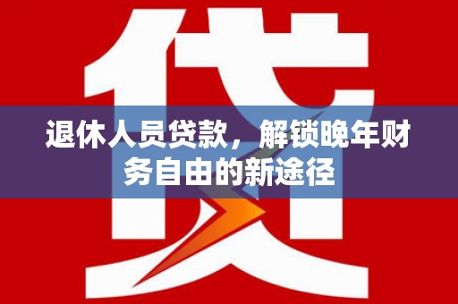 虞城退休人员贷款，解锁晚年财务自由的新途径