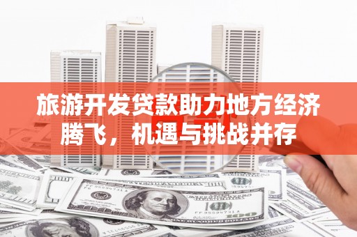 虞城旅游开发贷款助力地方经济腾飞，机遇与挑战并存