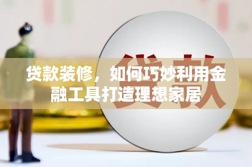 虞城贷款装修，如何巧妙利用金融工具打造理想家居