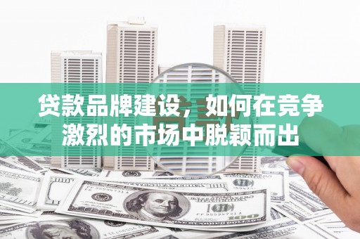 虞城贷款品牌建设，如何在竞争激烈的市场中脱颖而出