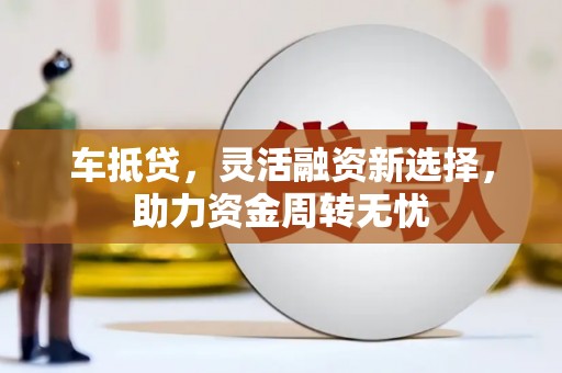 虞城车抵贷，灵活融资新选择，助力资金周转无忧
