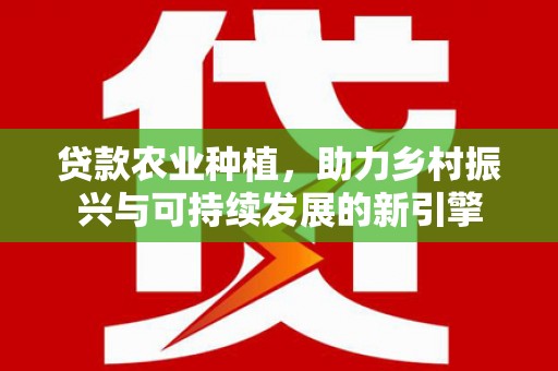 虞城贷款农业种植，助力乡村振兴与可持续发展的新引擎