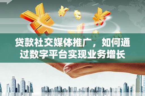 虞城贷款社交媒体推广，如何通过数字平台实现业务增长