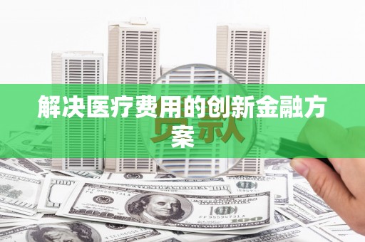 虞城解决医疗费用的创新金融方案