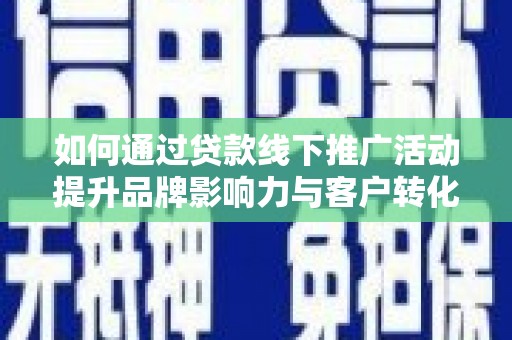 虞城如何通过贷款线下推广活动提升品牌影响力与客户转化率