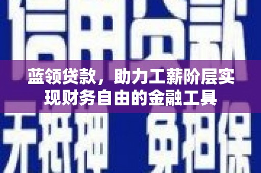 虞城蓝领贷款，助力工薪阶层实现财务自由的金融工具