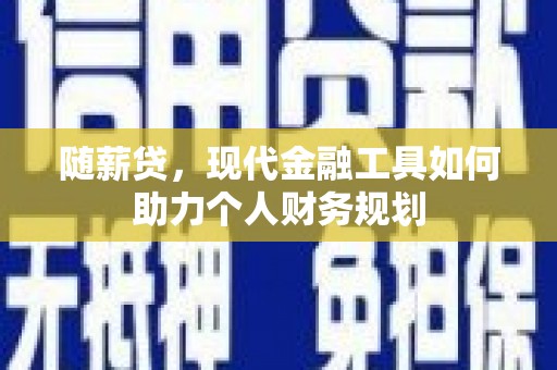 虞城随薪贷，现代金融工具如何助力个人财务规划