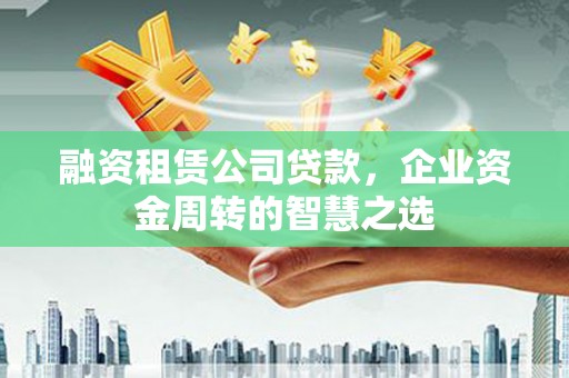 虞城融资租赁公司贷款，企业资金周转的智慧之选