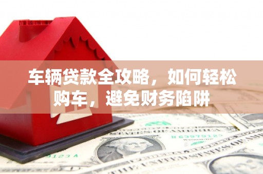 虞城车辆贷款全攻略，如何轻松购车，避免财务陷阱