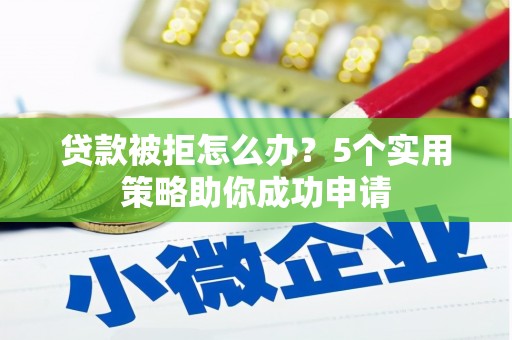 虞城贷款被拒怎么办？5个实用策略助你成功申请