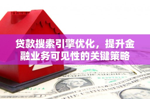 虞城贷款搜索引擎优化，提升金融业务可见性的关键策略