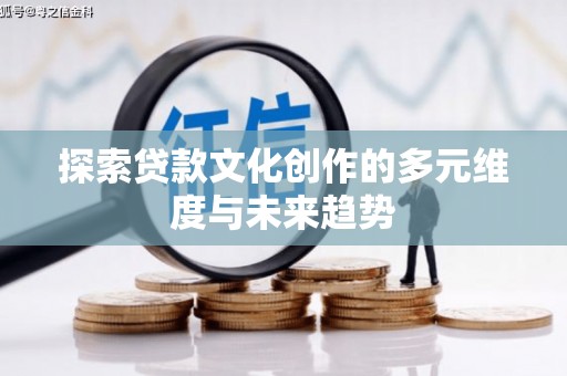 虞城探索贷款文化创作的多元维度与未来趋势