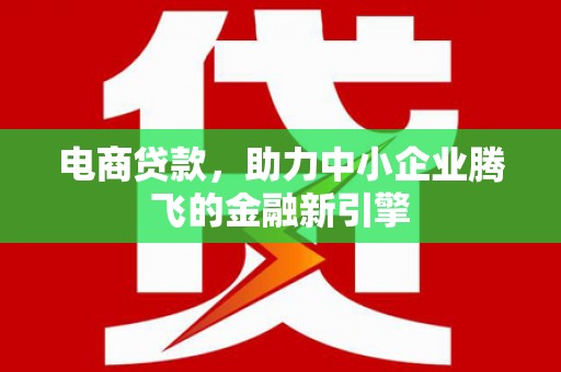 虞城电商贷款，助力中小企业腾飞的金融新引擎