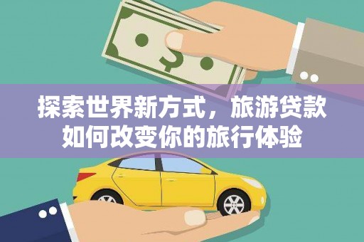 虞城探索世界新方式，旅游贷款如何改变你的旅行体验