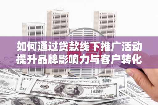 虞城如何通过贷款线下推广活动提升品牌影响力与客户转化率