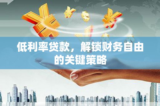 虞城低利率贷款，解锁财务自由的关键策略