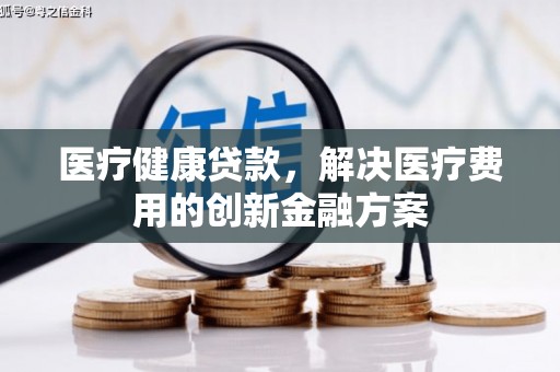 虞城医疗健康贷款，解决医疗费用的创新金融方案