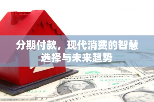 虞城分期付款，现代消费的智慧选择与未来趋势