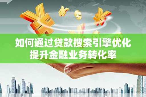 虞城如何通过贷款搜索引擎优化提升金融业务转化率