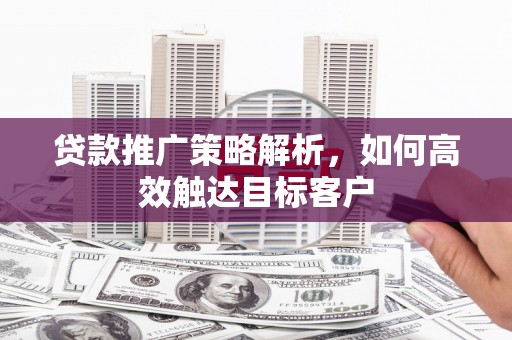 虞城贷款推广策略解析，如何高效触达目标客户