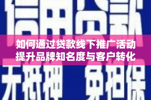 虞城如何通过贷款线下推广活动提升品牌知名度与客户转化率