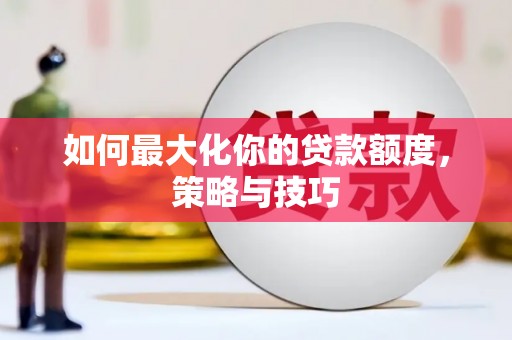 虞城如何最大化你的贷款额度，策略与技巧