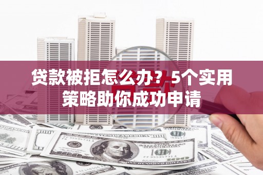 虞城贷款被拒怎么办？5个实用策略助你成功申请