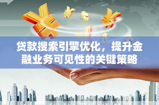 虞城贷款搜索引擎优化，提升金融业务可见性的关键策略