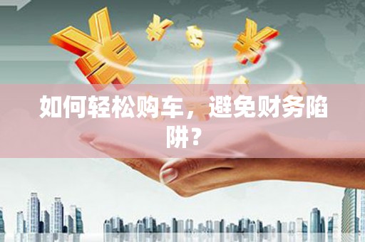 虞城如何轻松购车，避免财务陷阱？