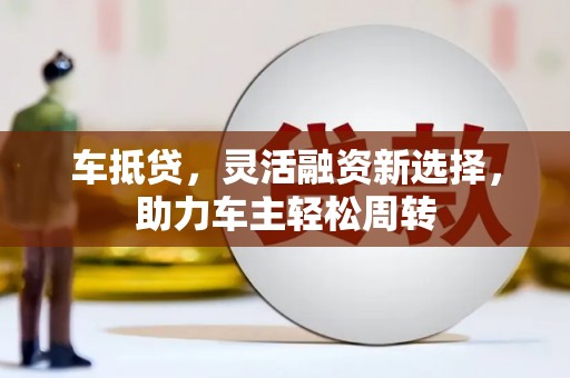 虞城车抵贷，灵活融资新选择，助力车主轻松周转