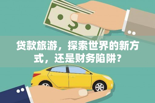 虞城贷款旅游，探索世界的新方式，还是财务陷阱？