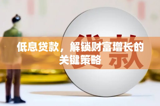 虞城低息贷款，解锁财富增长的关键策略