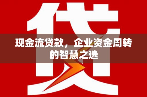 虞城现金流贷款，企业资金周转的智慧之选