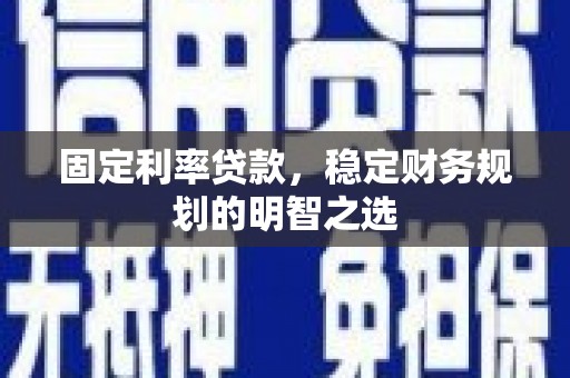虞城固定利率贷款，稳定财务规划的明智之选