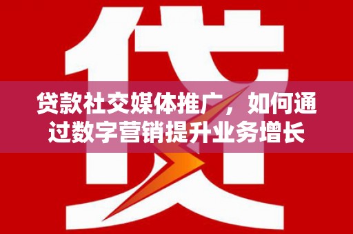 虞城贷款社交媒体推广，如何通过数字营销提升业务增长