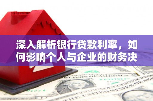 虞城深入解析银行贷款利率，如何影响个人与企业的财务决策