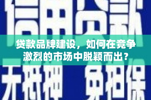虞城贷款品牌建设，如何在竞争激烈的市场中脱颖而出？