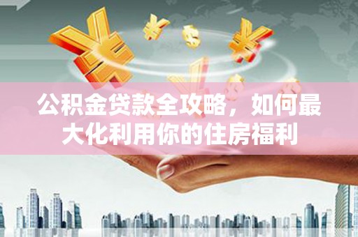 虞城公积金贷款全攻略，如何最大化利用你的住房福利