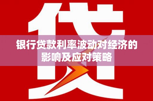虞城银行贷款利率波动对经济的影响及应对策略