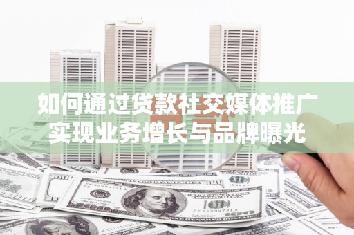 虞城如何通过贷款社交媒体推广实现业务增长与品牌曝光