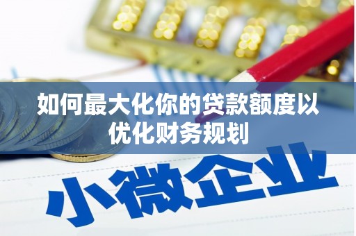 虞城如何最大化你的贷款额度以优化财务规划