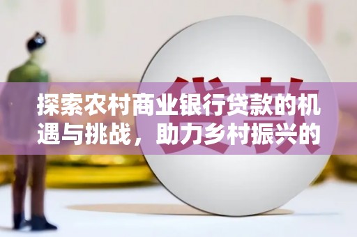 虞城探索农村商业银行贷款的机遇与挑战，助力乡村振兴的金融引擎